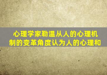 心理学家勒温从人的心理机制的变革角度认为人的心理和