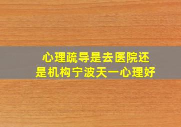 心理疏导是去医院还是机构宁波天一心理好