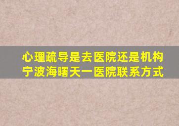 心理疏导是去医院还是机构宁波海曙天一医院联系方式