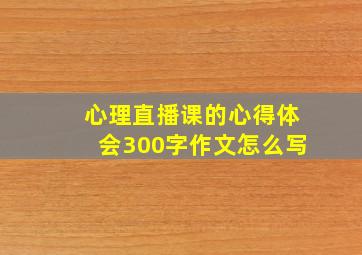 心理直播课的心得体会300字作文怎么写