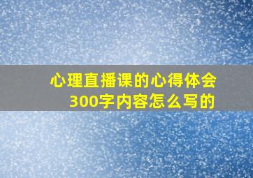 心理直播课的心得体会300字内容怎么写的