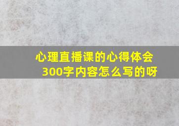 心理直播课的心得体会300字内容怎么写的呀