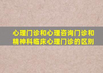 心理门诊和心理咨询门诊和精神科临床心理门诊的区别