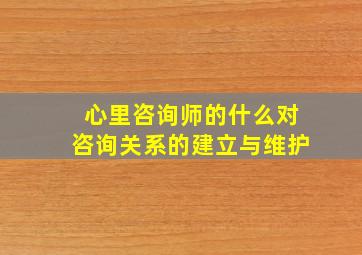 心里咨询师的什么对咨询关系的建立与维护