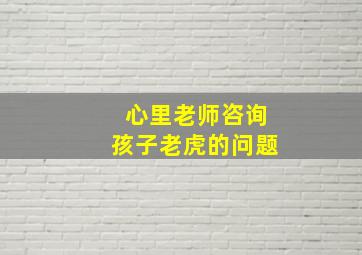 心里老师咨询孩子老虎的问题