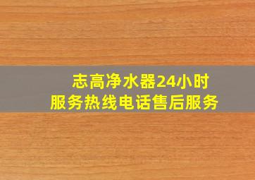 志高净水器24小时服务热线电话售后服务