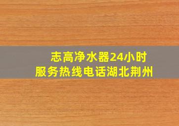 志高净水器24小时服务热线电话湖北荆州