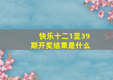 快乐十二1至39期开奖结果是什么