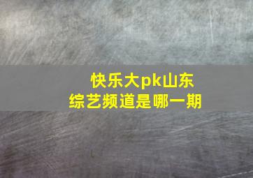 快乐大pk山东综艺频道是哪一期