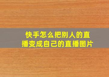 快手怎么把别人的直播变成自己的直播图片