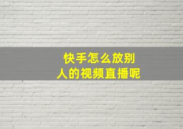 快手怎么放别人的视频直播呢