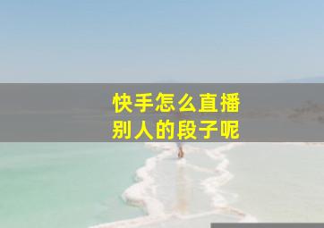 快手怎么直播别人的段子呢