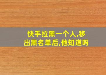 快手拉黑一个人,移出黑名单后,他知道吗