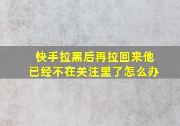 快手拉黑后再拉回来他已经不在关注里了怎么办