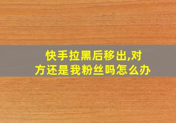 快手拉黑后移出,对方还是我粉丝吗怎么办