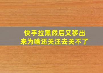 快手拉黑然后又移出来为啥还关注去关不了