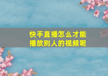 快手直播怎么才能播放别人的视频呢