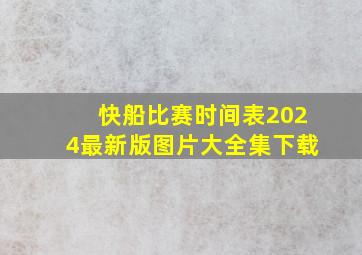 快船比赛时间表2024最新版图片大全集下载