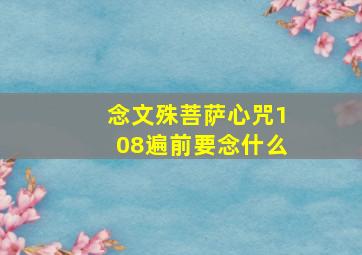 念文殊菩萨心咒108遍前要念什么