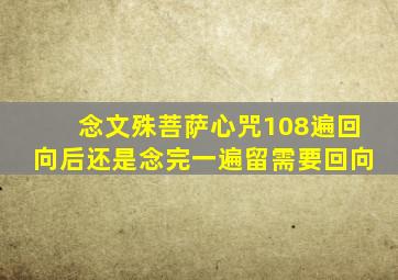 念文殊菩萨心咒108遍回向后还是念完一遍留需要回向