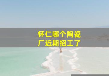 怀仁哪个陶瓷厂近期招工了