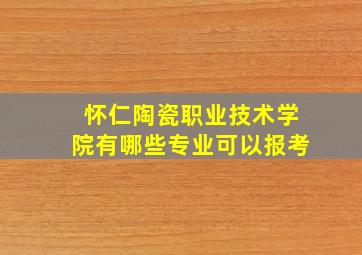 怀仁陶瓷职业技术学院有哪些专业可以报考