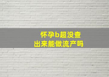 怀孕b超没查出来能做流产吗