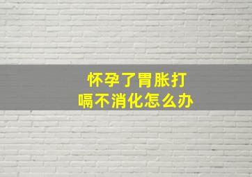 怀孕了胃胀打嗝不消化怎么办