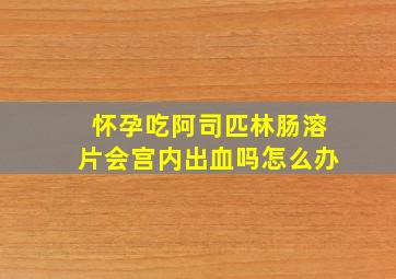 怀孕吃阿司匹林肠溶片会宫内出血吗怎么办