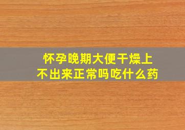 怀孕晚期大便干燥上不出来正常吗吃什么药