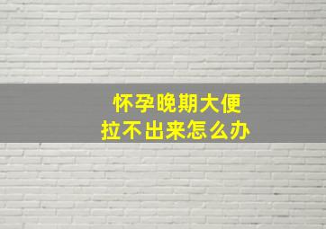 怀孕晚期大便拉不出来怎么办