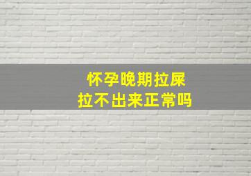 怀孕晚期拉屎拉不出来正常吗