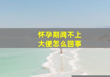 怀孕期间不上大便怎么回事