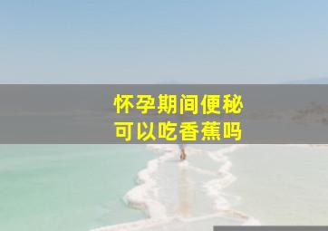 怀孕期间便秘可以吃香蕉吗