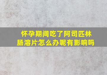 怀孕期间吃了阿司匹林肠溶片怎么办呢有影响吗