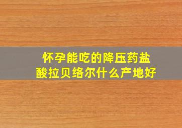 怀孕能吃的降压药盐酸拉贝络尔什么产地好