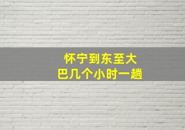 怀宁到东至大巴几个小时一趟