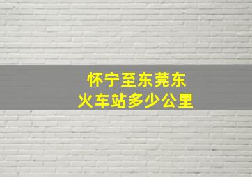 怀宁至东莞东火车站多少公里