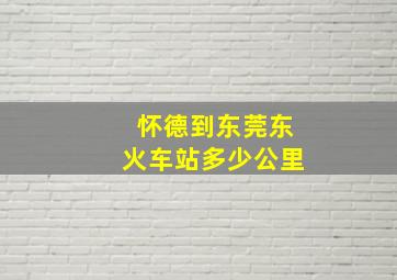 怀德到东莞东火车站多少公里