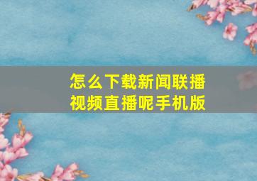 怎么下载新闻联播视频直播呢手机版