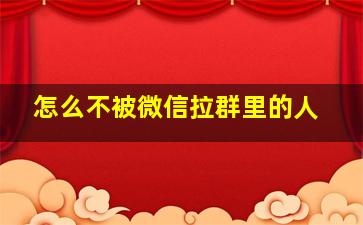 怎么不被微信拉群里的人