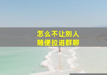 怎么不让别人随便拉进群聊