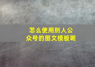 怎么使用别人公众号的图文模板呢