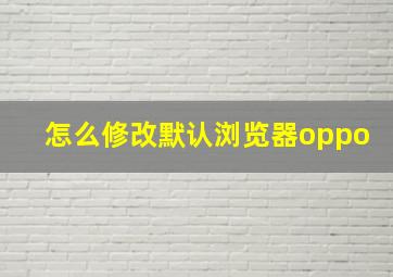 怎么修改默认浏览器oppo