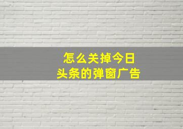 怎么关掉今日头条的弹窗广告