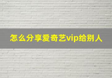 怎么分享爱奇艺vip给别人