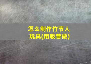 怎么制作竹节人玩具(用吸管做)