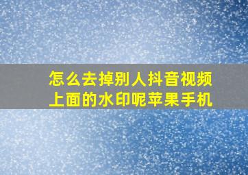 怎么去掉别人抖音视频上面的水印呢苹果手机