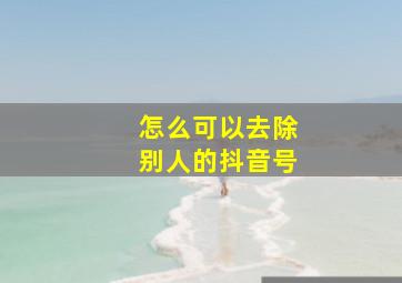 怎么可以去除别人的抖音号