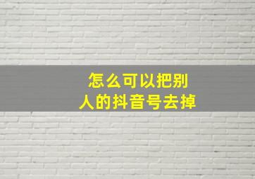 怎么可以把别人的抖音号去掉